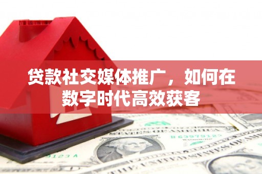 三角贷款社交媒体推广，如何在数字时代高效获客