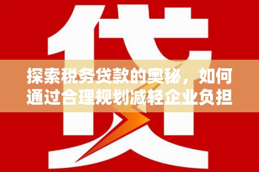三角探索税务贷款的奥秘，如何通过合理规划减轻企业负担