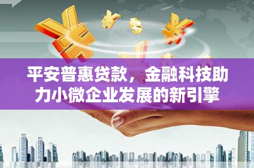 三角平安普惠贷款，金融科技助力小微企业发展的新引擎