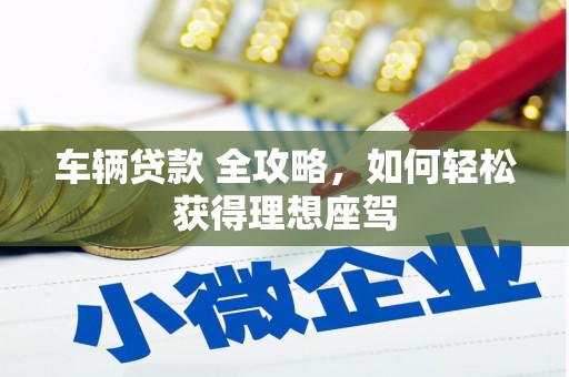 三角车辆贷款 全攻略，如何轻松获得理想座驾