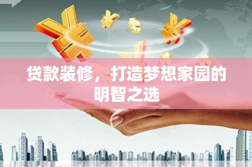 三角贷款装修，打造梦想家园的明智之选