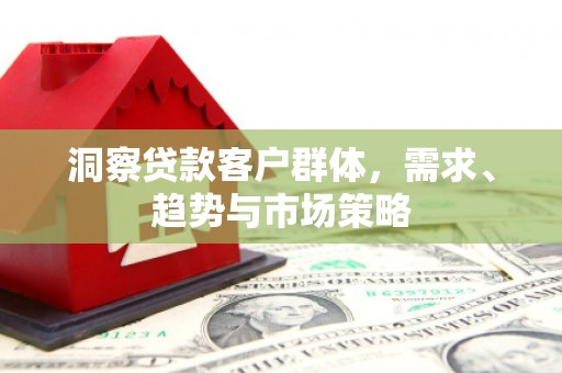 三角洞察贷款客户群体，需求、趋势与市场策略