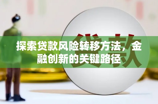 三角探索贷款风险转移方法，金融创新的关键路径