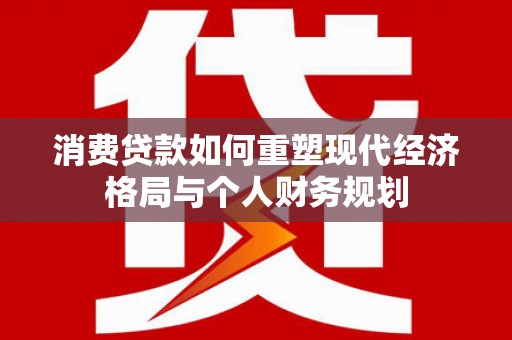 三角消费贷款如何重塑现代经济格局与个人财务规划