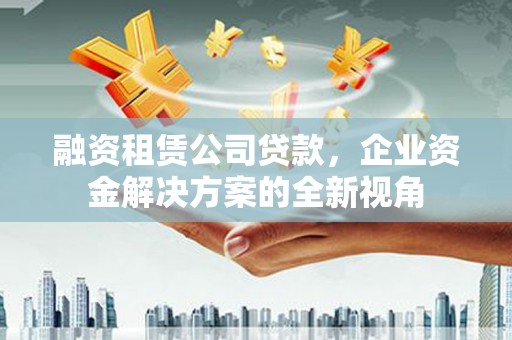 三角融资租赁公司贷款，企业资金解决方案的全新视角