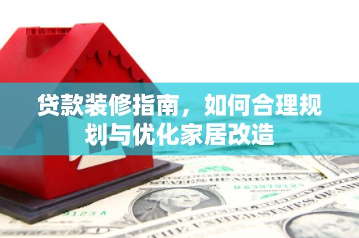 三角贷款装修指南，如何合理规划与优化家居改造
