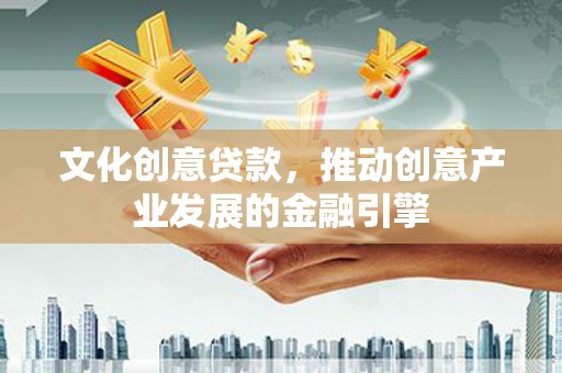 三角文化创意贷款，推动创意产业发展的金融引擎
