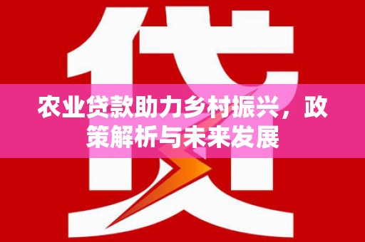 三角农业贷款助力乡村振兴，政策解析与未来发展
