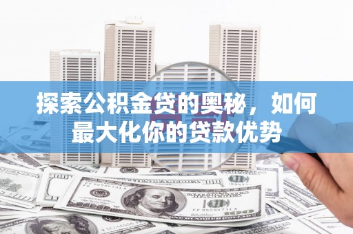 三角探索公积金贷的奥秘，如何最大化你的贷款优势