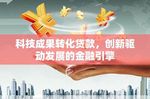 三角科技成果转化贷款，创新驱动发展的金融引擎