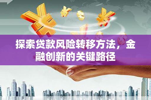 三角探索贷款风险转移方法，金融创新的关键路径