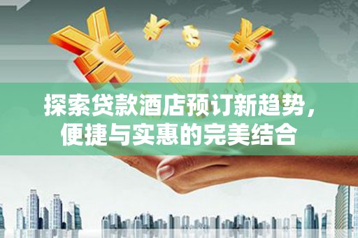 三角探索贷款酒店预订新趋势，便捷与实惠的完美结合