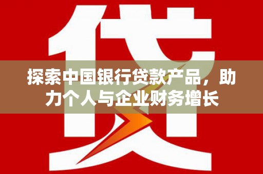 三角探索中国银行贷款产品，助力个人与企业财务增长