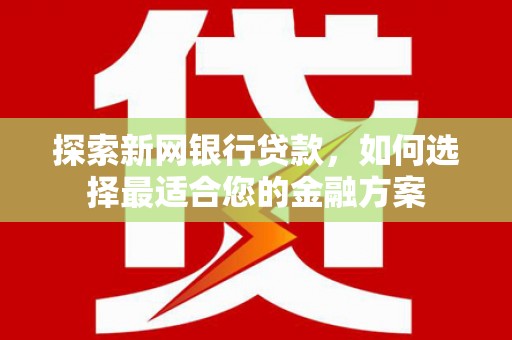 三角探索新网银行贷款，如何选择最适合您的金融方案