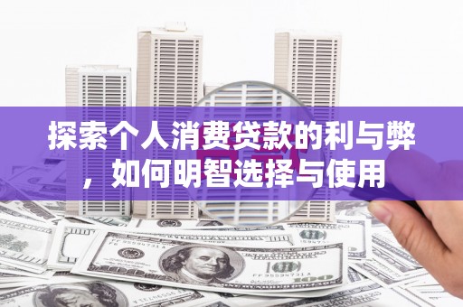 三角探索个人消费贷款的利与弊，如何明智选择与使用