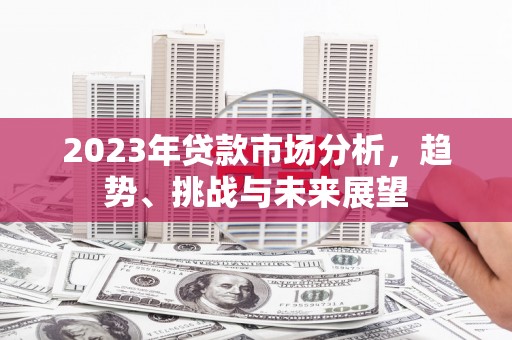 三角2023年贷款市场分析，趋势、挑战与未来展望