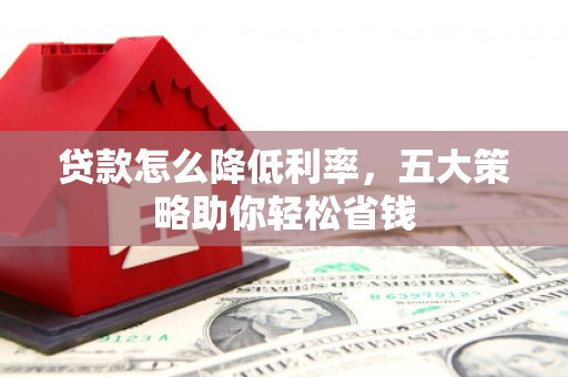 三角贷款怎么降低利率，五大策略助你轻松省钱