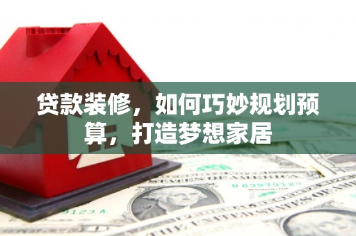 三角贷款装修，如何巧妙规划预算，打造梦想家居