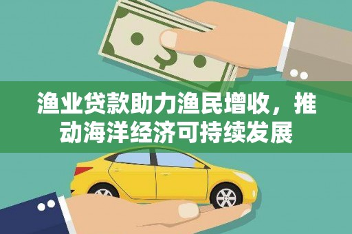 三角渔业贷款助力渔民增收，推动海洋经济可持续发展