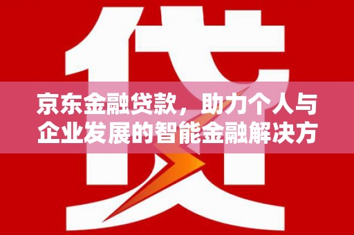 三角京东金融贷款，助力个人与企业发展的智能金融解决方案