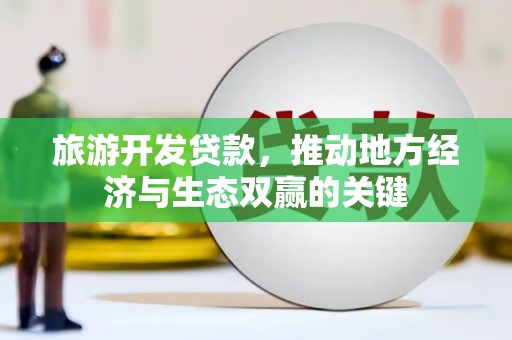 三角旅游开发贷款，推动地方经济与生态双赢的关键