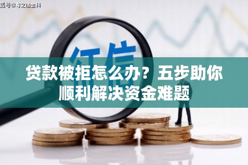 三角贷款被拒怎么办？五步助你顺利解决资金难题