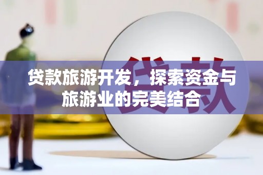 三角贷款旅游开发，探索资金与旅游业的完美结合