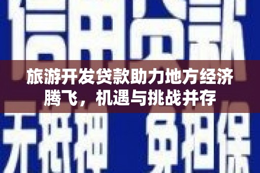 三角旅游开发贷款助力地方经济腾飞，机遇与挑战并存