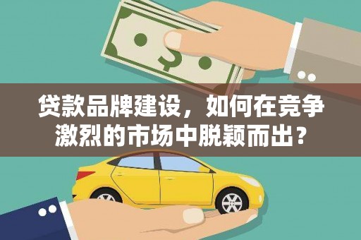 三角贷款品牌建设，如何在竞争激烈的市场中脱颖而出？