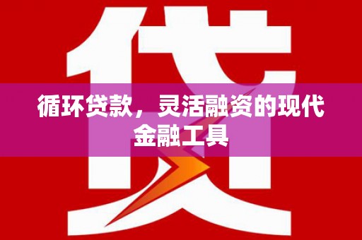 三角循环贷款，灵活融资的现代金融工具