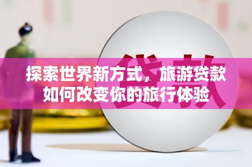 三角探索世界新方式，旅游贷款如何改变你的旅行体验
