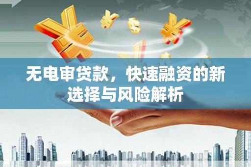 三角无电审贷款，快速融资的新选择与风险解析