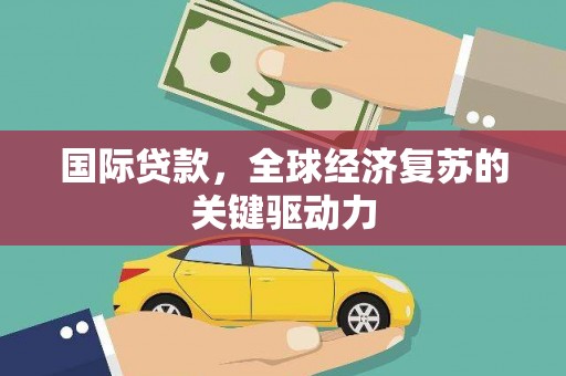 三角国际贷款，全球经济复苏的关键驱动力