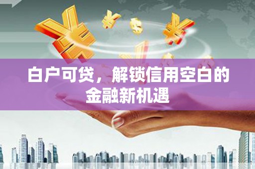 三角白户可贷，解锁信用空白的金融新机遇