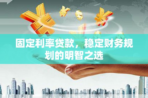 三角固定利率贷款，稳定财务规划的明智之选