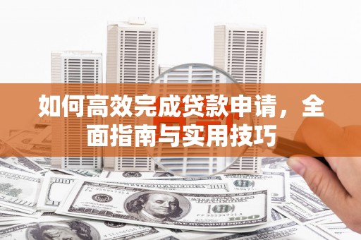 三角如何高效完成贷款申请，全面指南与实用技巧