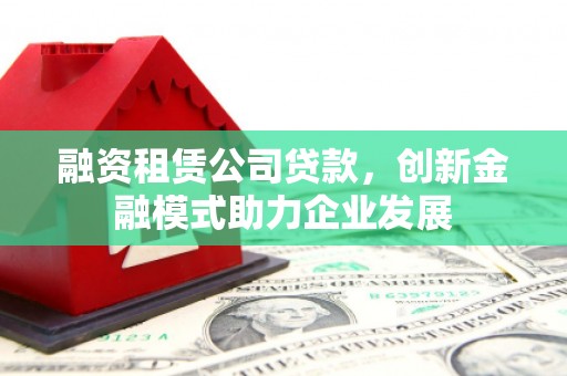 三角融资租赁公司贷款，创新金融模式助力企业发展