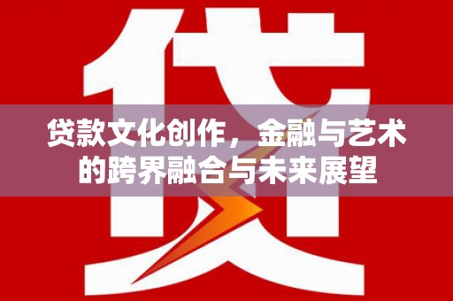 三角贷款文化创作，金融与艺术的跨界融合与未来展望