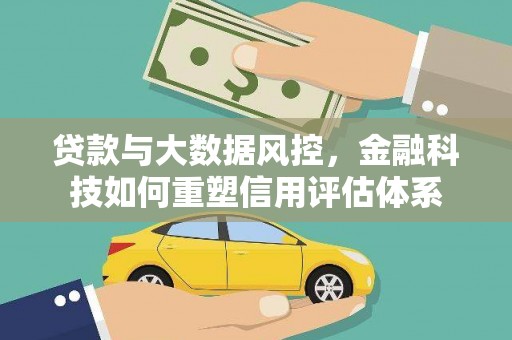 三角贷款与大数据风控，金融科技如何重塑信用评估体系