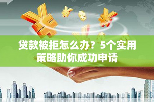 三角贷款被拒怎么办？5个实用策略助你成功申请