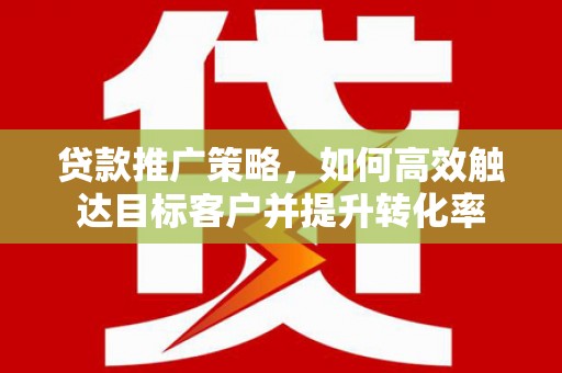 三角贷款推广策略，如何高效触达目标客户并提升转化率