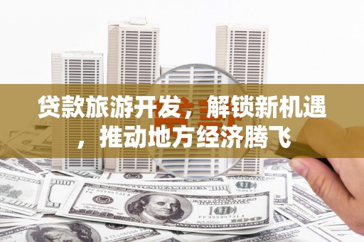 三角贷款旅游开发，解锁新机遇，推动地方经济腾飞