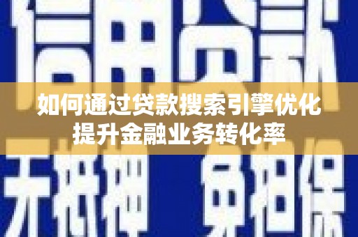 三角如何通过贷款搜索引擎优化提升金融业务转化率