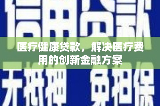 三角医疗健康贷款，解决医疗费用的创新金融方案