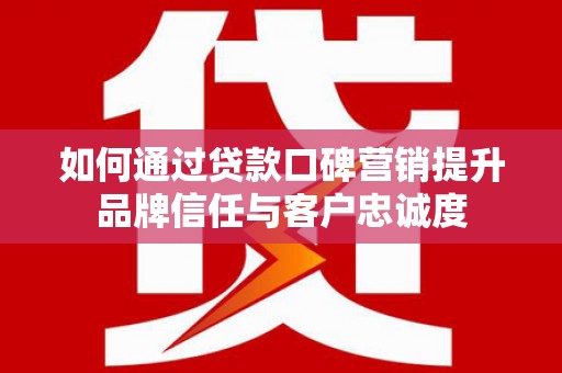 三角如何通过贷款口碑营销提升品牌信任与客户忠诚度