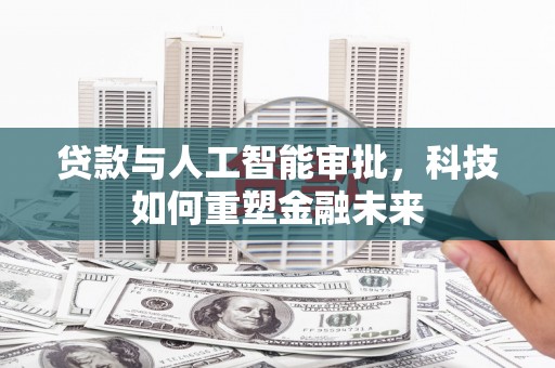 三角贷款与人工智能审批，科技如何重塑金融未来