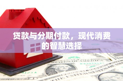 三角贷款与分期付款，现代消费的智慧选择
