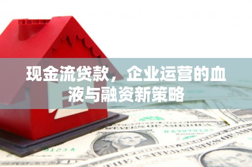 三角现金流贷款，企业运营的血液与融资新策略