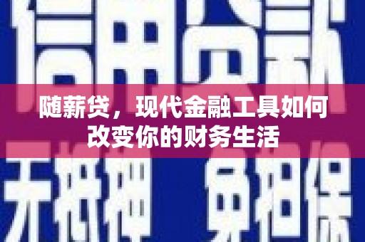 三角随薪贷，现代金融工具如何改变你的财务生活