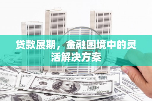 三角贷款展期，金融困境中的灵活解决方案